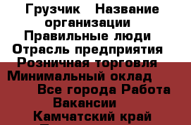 Грузчик › Название организации ­ Правильные люди › Отрасль предприятия ­ Розничная торговля › Минимальный оклад ­ 30 000 - Все города Работа » Вакансии   . Камчатский край,Петропавловск-Камчатский г.